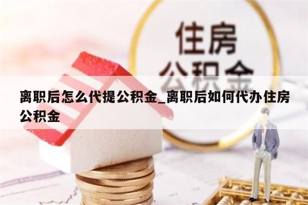 离职后怎么代提公积金_离职后如何代办住房公积金